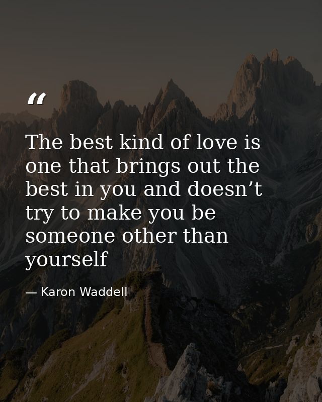 The best kind of love is one that brings out the best in you and doesn’t try to make you be someone other than yourself — Karon Waddell