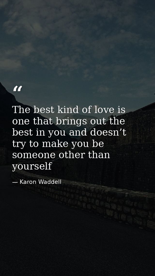 The best kind of love is one that brings out the best in you and doesn’t try to make you be someone other than yourself — Karon Waddell