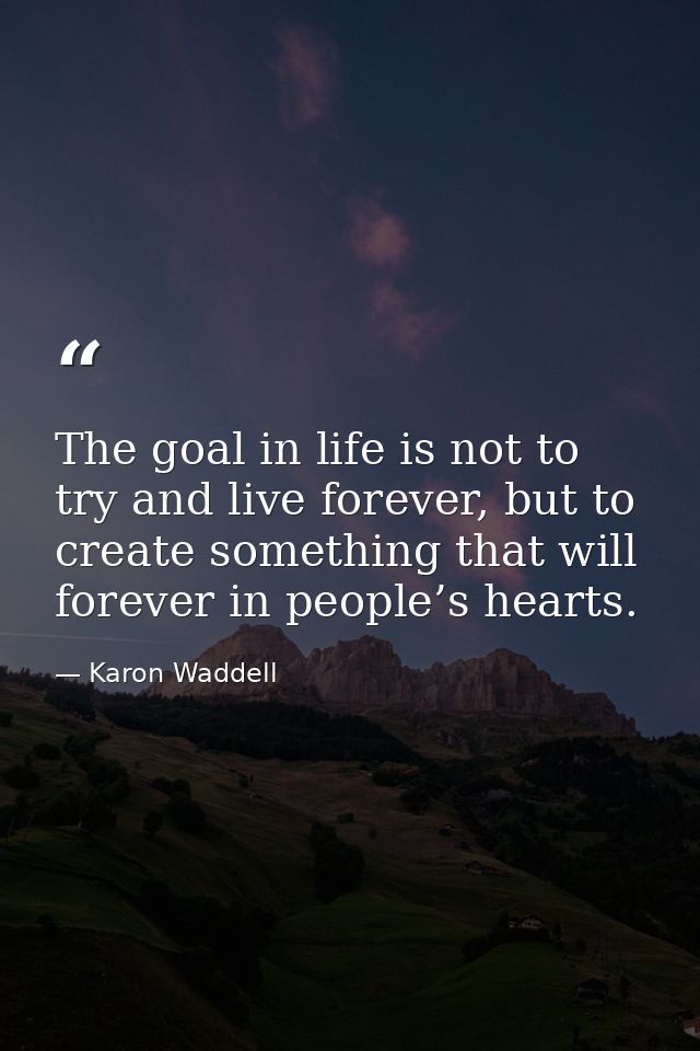 The goal in life is not to try and live forever, but to create something that will forever in people’s hearts. — Karon Waddell