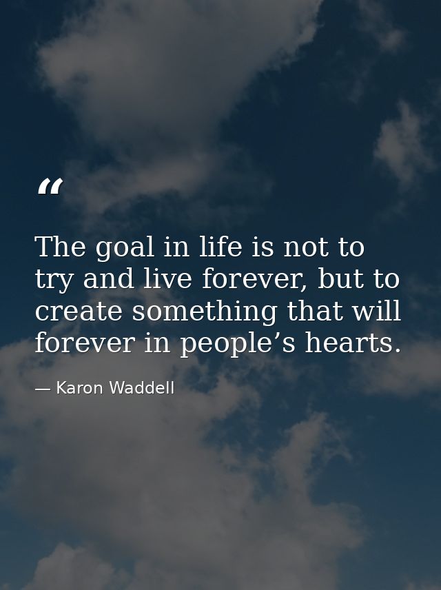 The goal in life is not to try and live forever, but to create something that will forever in people’s hearts. — Karon Waddell