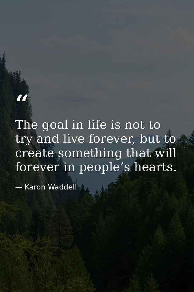 The goal in life is not to try and live forever, but to create something that will forever in people’s hearts. — Karon Waddell