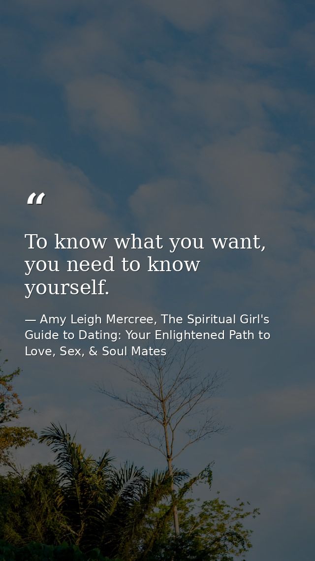 To know what you want, you need to know yourself. — Amy Leigh Mercree, The Spiritual Girl's Guide to Dating: Your Enlightened Path to Love, Sex, & Soul Mates