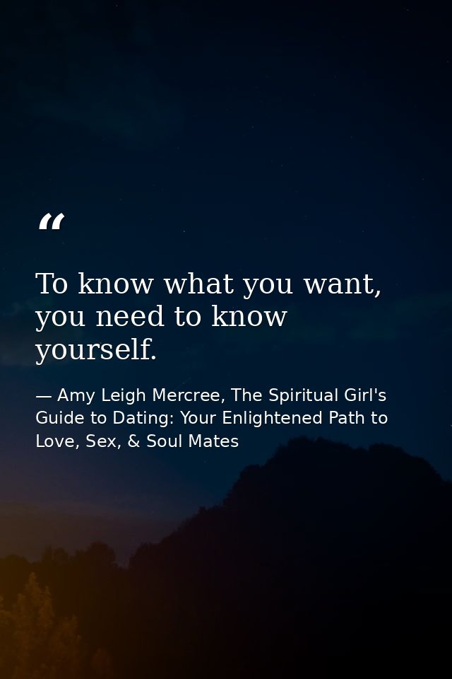 To know what you want, you need to know yourself. — Amy Leigh Mercree, The Spiritual Girl's Guide to Dating: Your Enlightened Path to Love, Sex, & Soul Mates