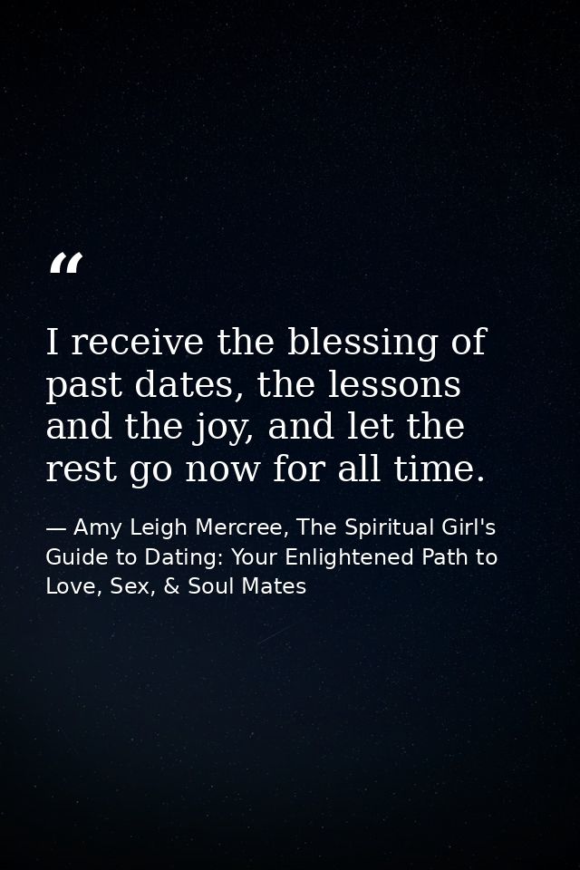 I receive the blessing of past dates, the lessons and the joy, and let the rest go now for all time. — Amy Leigh Mercree, The Spiritual Girl's Guide to Dating: Your Enlightened Path to Love, Sex, & Soul Mates