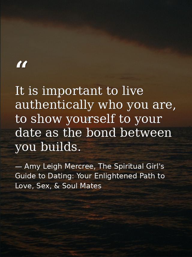 It is important to live authentically who you are, to show yourself to your date as the bond between you builds. — Amy Leigh Mercree, The Spiritual Girl's Guide to Dating: Your Enlightened Path to Love, Sex, & Soul Mates