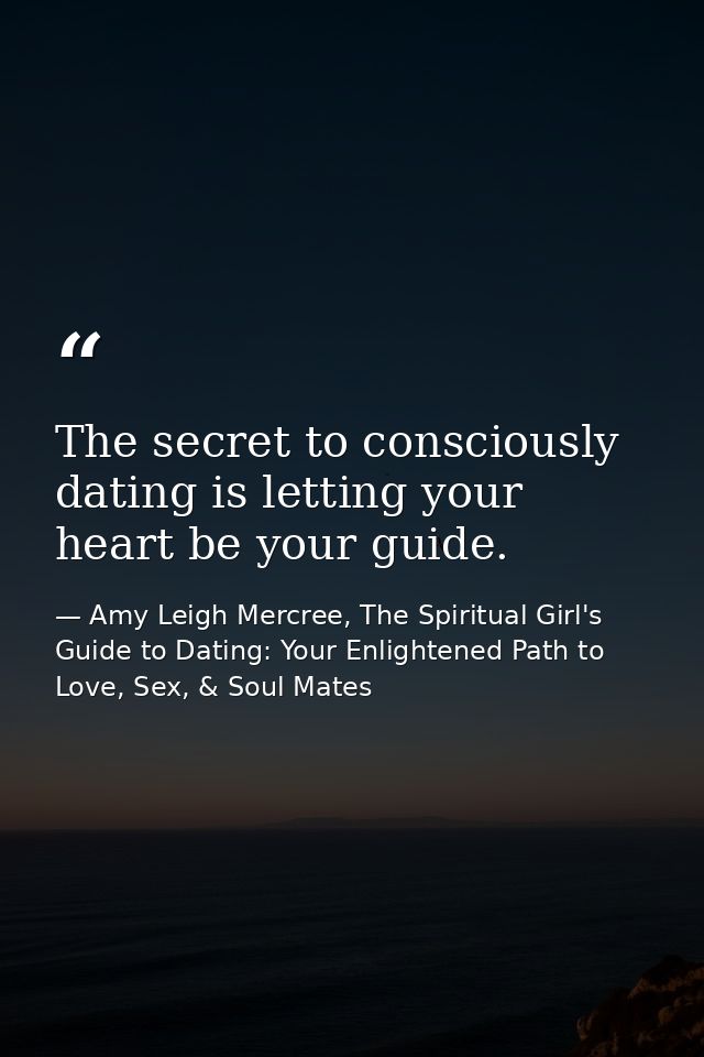The secret to consciously dating is letting your heart be your guide. — Amy Leigh Mercree, The Spiritual Girl's Guide to Dating: Your Enlightened Path to Love, Sex, & Soul Mates
