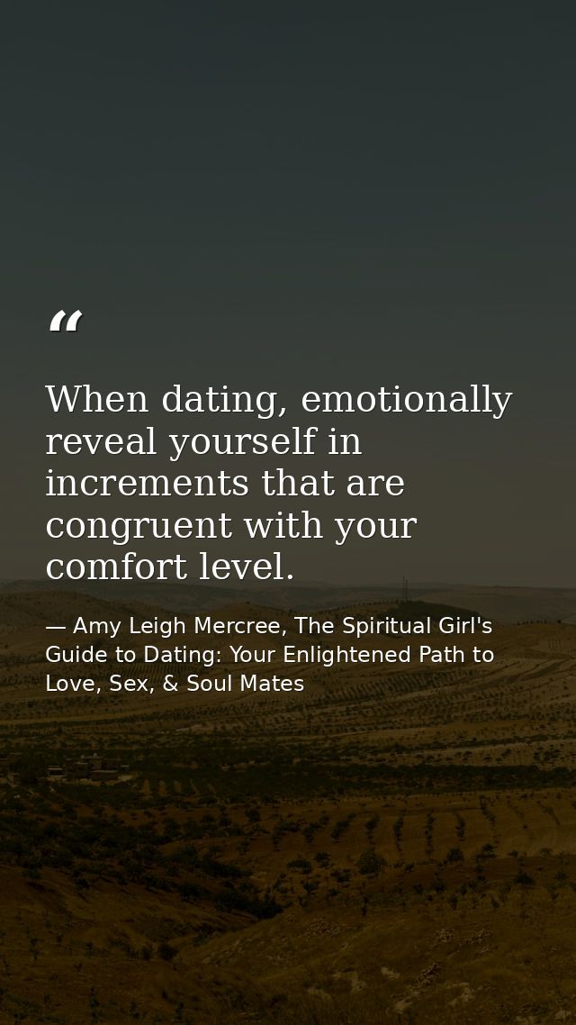 When dating, emotionally reveal yourself in increments that are congruent with your comfort level. — Amy Leigh Mercree, The Spiritual Girl's Guide to Dating: Your Enlightened Path to Love, Sex, & Soul Mates