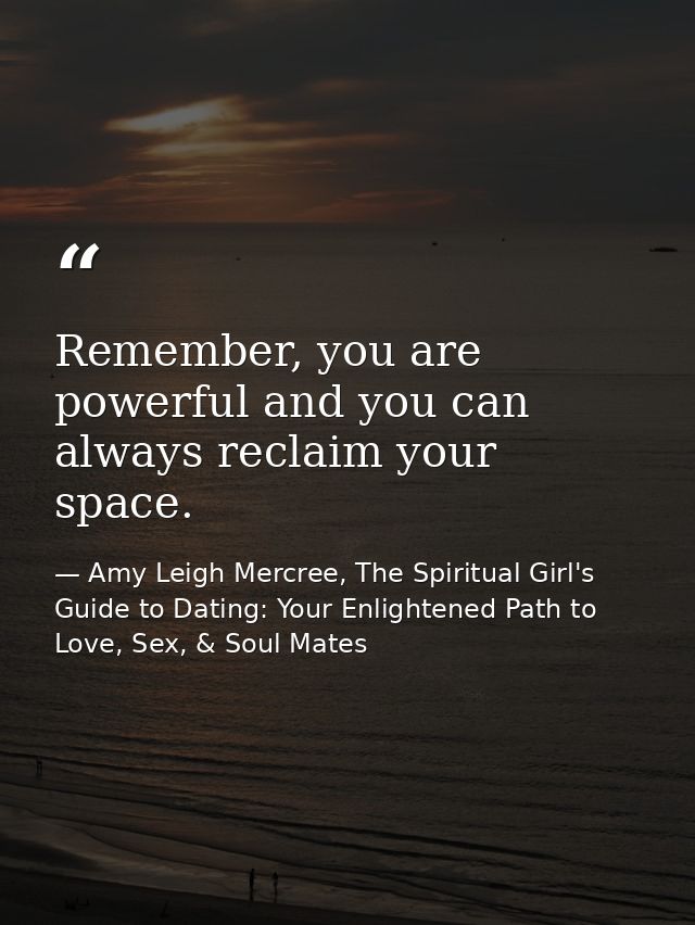 Remember, you are powerful and you can always reclaim your space. — Amy Leigh Mercree, The Spiritual Girl's Guide to Dating: Your Enlightened Path to Love, Sex, & Soul Mates