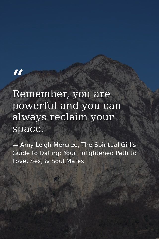Remember, you are powerful and you can always reclaim your space. — Amy Leigh Mercree, The Spiritual Girl's Guide to Dating: Your Enlightened Path to Love, Sex, & Soul Mates