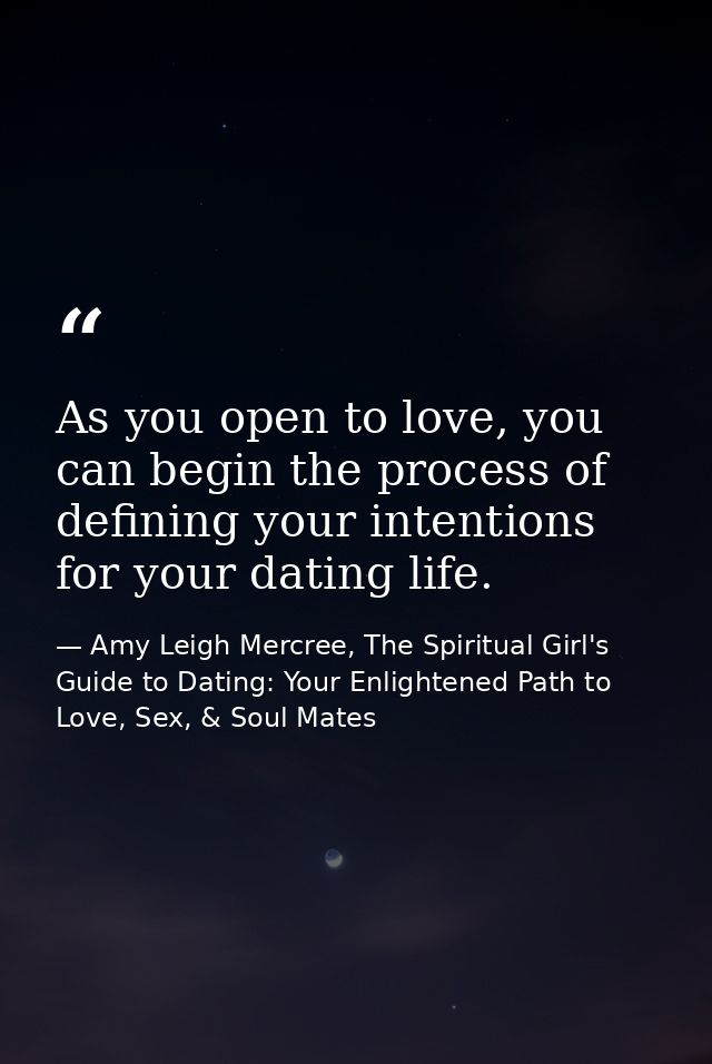 As you open to love, you can begin the process of defining your intentions for your dating life. — Amy Leigh Mercree, The Spiritual Girl's Guide to Dating: Your Enlightened Path to Love, Sex, & Soul Mates