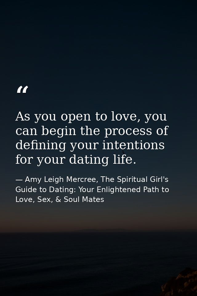 As you open to love, you can begin the process of defining your intentions for your dating life. — Amy Leigh Mercree, The Spiritual Girl's Guide to Dating: Your Enlightened Path to Love, Sex, & Soul Mates