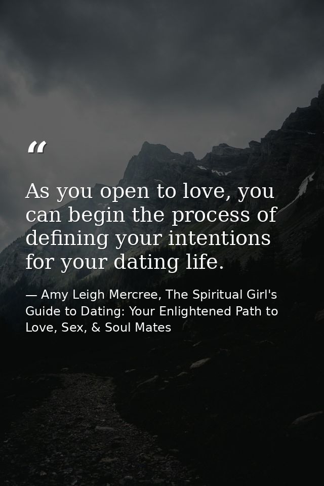As you open to love, you can begin the process of defining your intentions for your dating life. — Amy Leigh Mercree, The Spiritual Girl's Guide to Dating: Your Enlightened Path to Love, Sex, & Soul Mates
