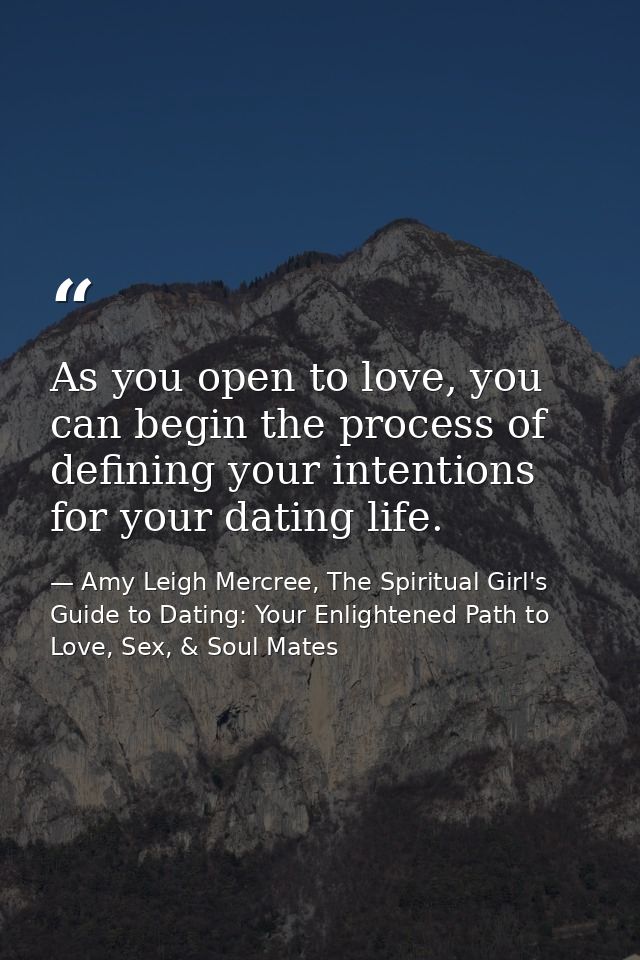 As you open to love, you can begin the process of defining your intentions for your dating life. — Amy Leigh Mercree, The Spiritual Girl's Guide to Dating: Your Enlightened Path to Love, Sex, & Soul Mates