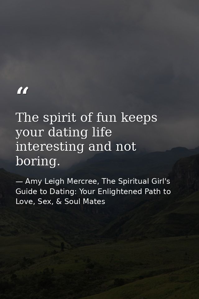 The spirit of fun keeps your dating life interesting and not boring. — Amy Leigh Mercree, The Spiritual Girl's Guide to Dating: Your Enlightened Path to Love, Sex, & Soul Mates