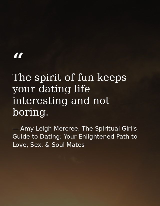 The spirit of fun keeps your dating life interesting and not boring. — Amy Leigh Mercree, The Spiritual Girl's Guide to Dating: Your Enlightened Path to Love, Sex, & Soul Mates