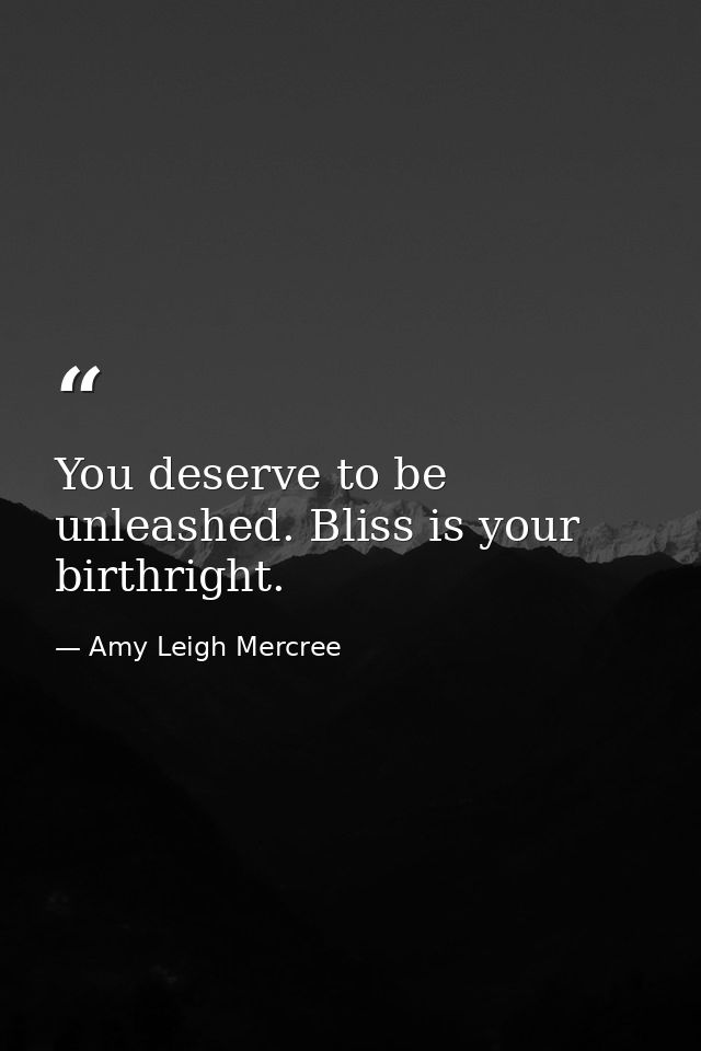You deserve to be unleashed. Bliss is your birthright. — Amy Leigh Mercree