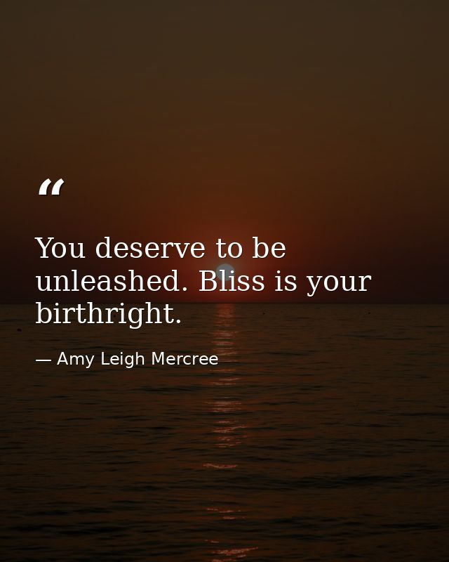 You deserve to be unleashed. Bliss is your birthright. — Amy Leigh Mercree