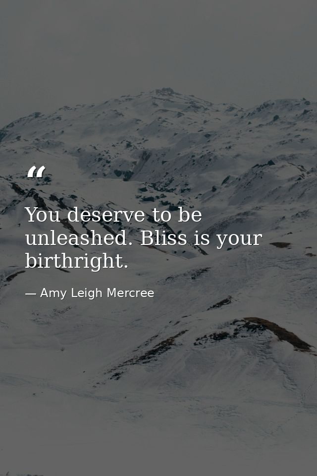You deserve to be unleashed. Bliss is your birthright. — Amy Leigh Mercree