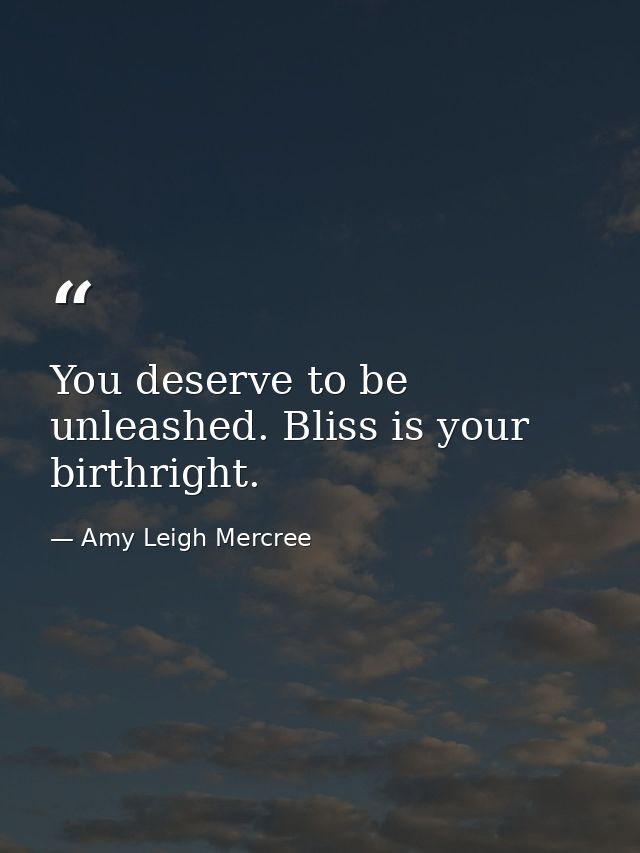 You deserve to be unleashed. Bliss is your birthright. — Amy Leigh Mercree