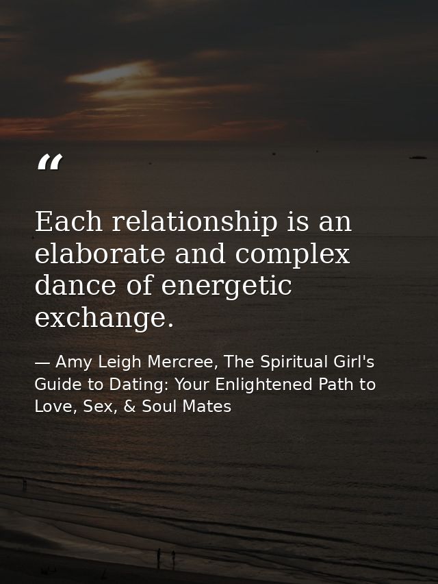 Each relationship is an elaborate and complex dance of energetic exchange. — Amy Leigh Mercree, The Spiritual Girl's Guide to Dating: Your Enlightened Path to Love, Sex, & Soul Mates