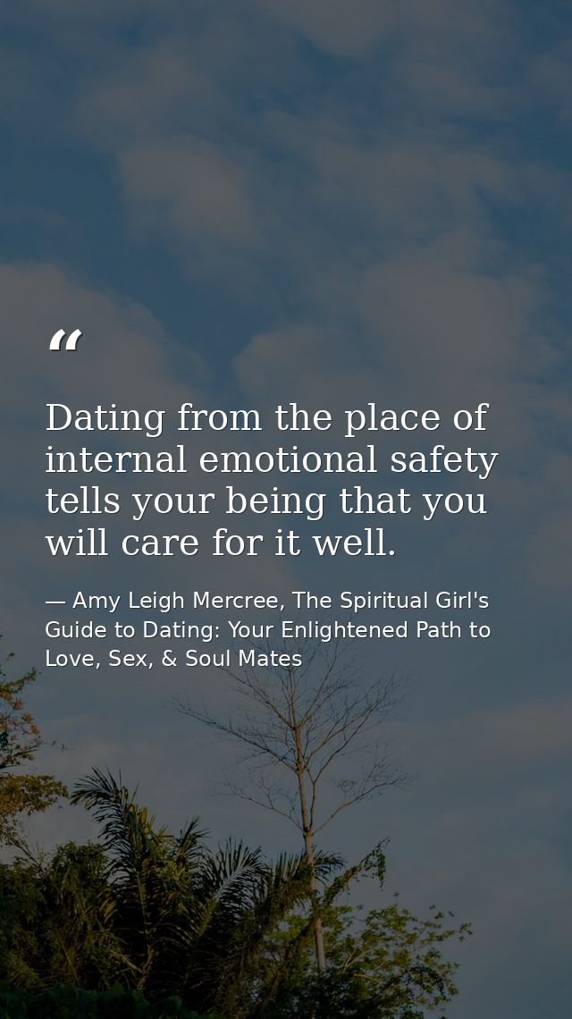 Dating from the place of internal emotional safety tells your being that you will care for it well. — Amy Leigh Mercree, The Spiritual Girl's Guide to Dating: Your Enlightened Path to Love, Sex, & Soul Mates