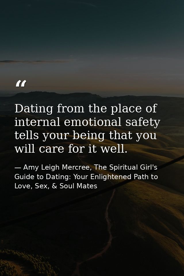 Dating from the place of internal emotional safety tells your being that you will care for it well. — Amy Leigh Mercree, The Spiritual Girl's Guide to Dating: Your Enlightened Path to Love, Sex, & Soul Mates