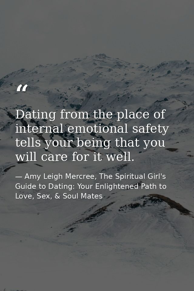 Dating from the place of internal emotional safety tells your being that you will care for it well. — Amy Leigh Mercree, The Spiritual Girl's Guide to Dating: Your Enlightened Path to Love, Sex, & Soul Mates