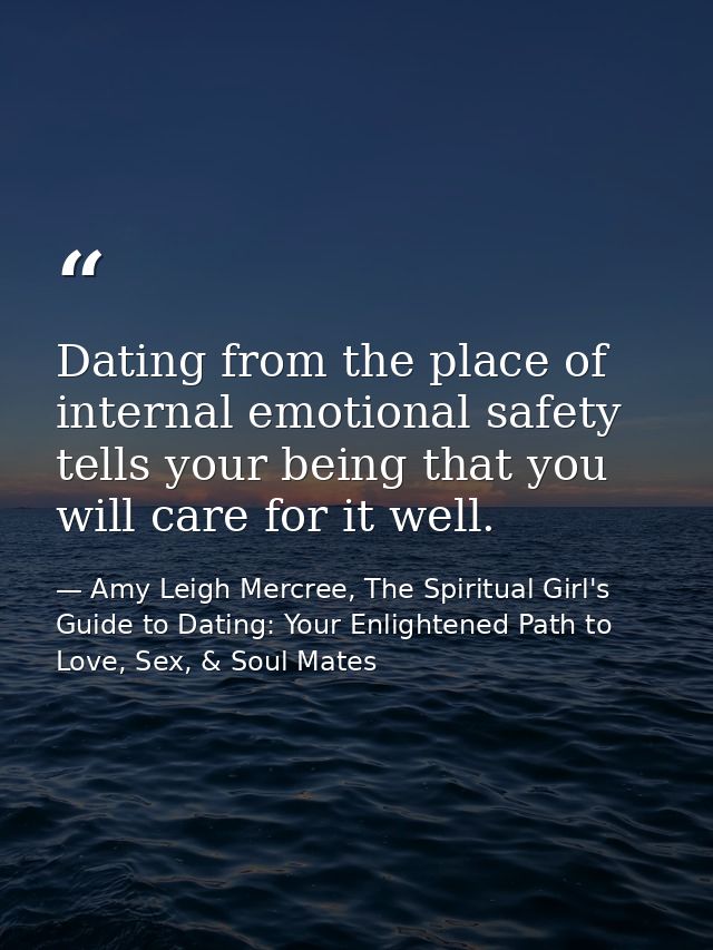 Dating from the place of internal emotional safety tells your being that you will care for it well. — Amy Leigh Mercree, The Spiritual Girl's Guide to Dating: Your Enlightened Path to Love, Sex, & Soul Mates