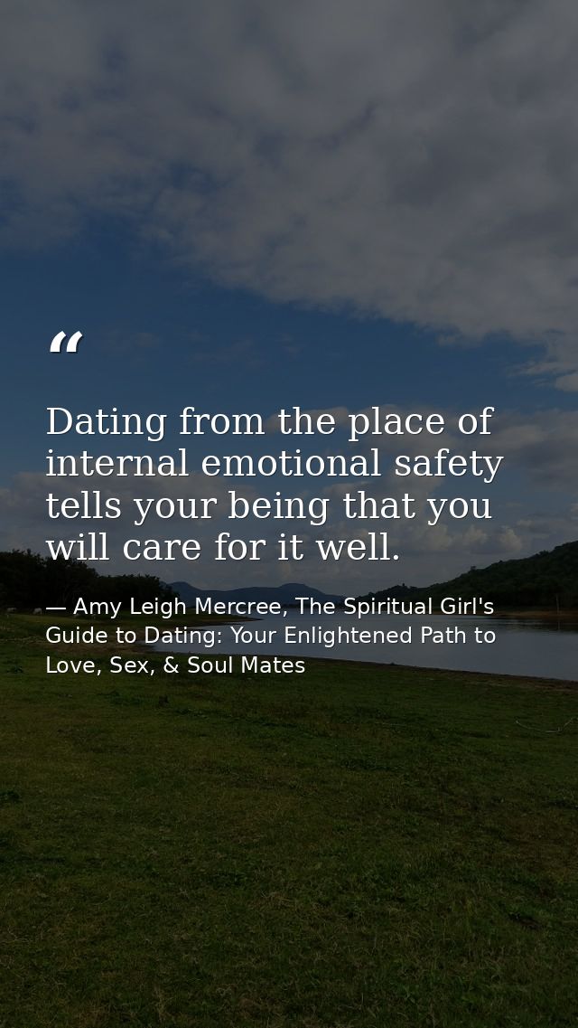 Dating from the place of internal emotional safety tells your being that you will care for it well. — Amy Leigh Mercree, The Spiritual Girl's Guide to Dating: Your Enlightened Path to Love, Sex, & Soul Mates