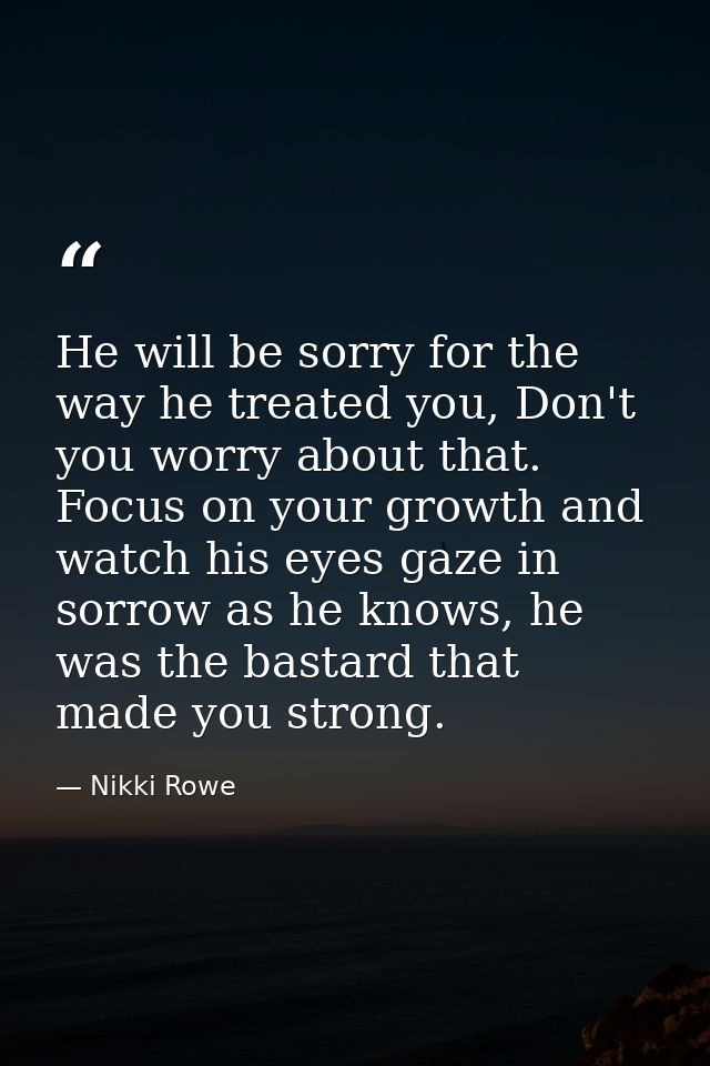 He will be sorry for the way he treated you, Don't you worry about that. Focus on your growth and watch his eyes gaze in — Nikki Rowe
