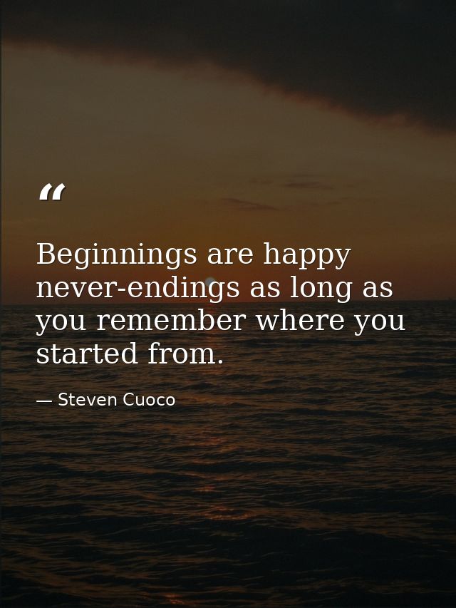 Beginnings are happy never-endings as long as you remember where you started from. — Steven Cuoco