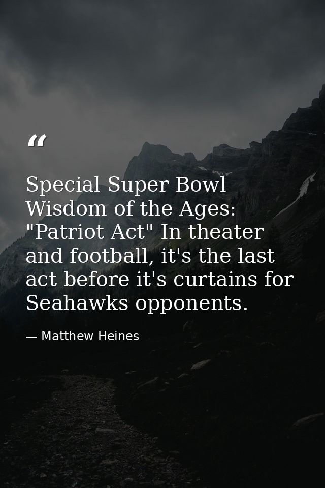 Special Super Bowl Wisdom of the Ages: "Patriot Act" In theater and football, it's the last act before it's curtains for — Matthew Heines