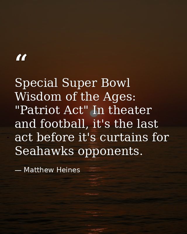 Special Super Bowl Wisdom of the Ages: "Patriot Act" In theater and football, it's the last act before it's curtains for — Matthew Heines