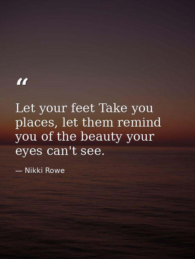 Let your feet Take you places, let them remind you of the beauty your eyes can't see. — Nikki Rowe