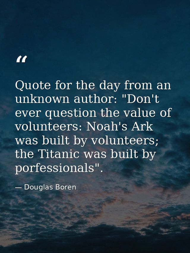 Quote for the day from an unknown author: "Don't ever question the value of volunteers: Noah's Ark was built by voluntee — Douglas Boren