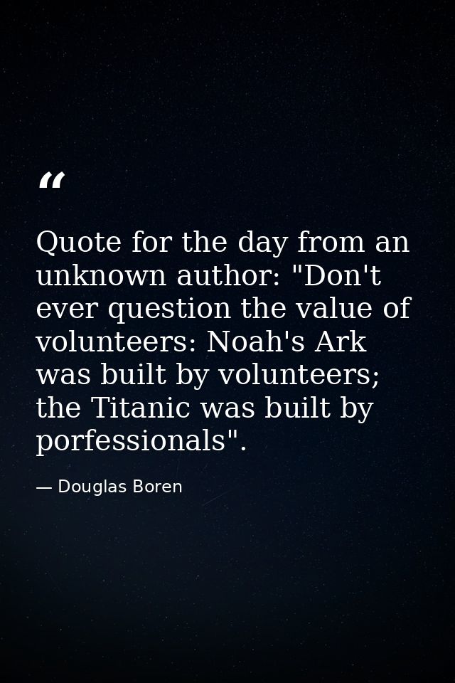 Quote for the day from an unknown author: "Don't ever question the value of volunteers: Noah's Ark was built by voluntee — Douglas Boren