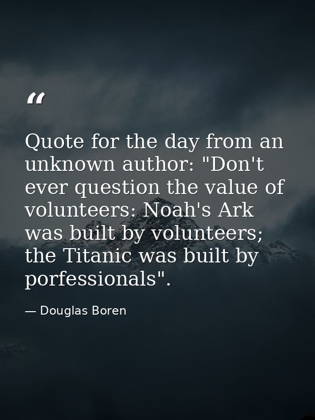 Quote for the day from an unknown author: "Don't ever question the value of volunteers: Noah's Ark was built by voluntee — Douglas Boren