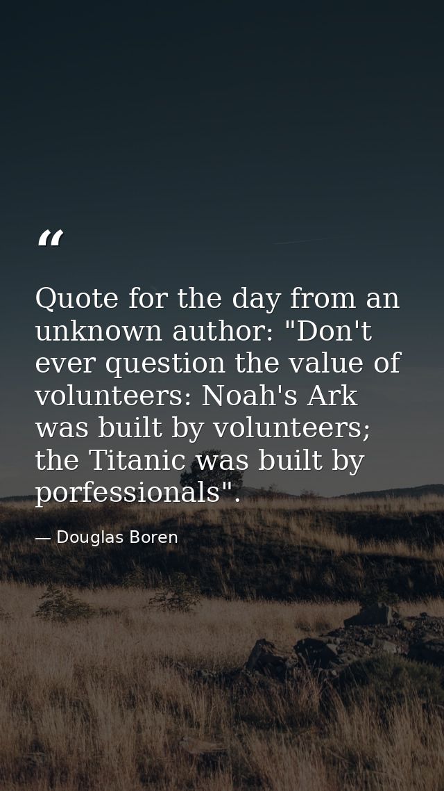 Quote for the day from an unknown author: "Don't ever question the value of volunteers: Noah's Ark was built by voluntee — Douglas Boren
