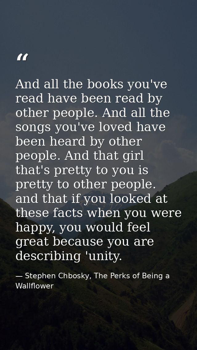 And all the books you've read have been read by other people. And all the songs you've loved have been heard by other pe — Stephen Chbosky, The Perks of Being a Wallflower