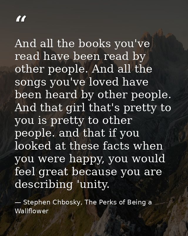 And all the books you've read have been read by other people. And all the songs you've loved have been heard by other pe — Stephen Chbosky, The Perks of Being a Wallflower