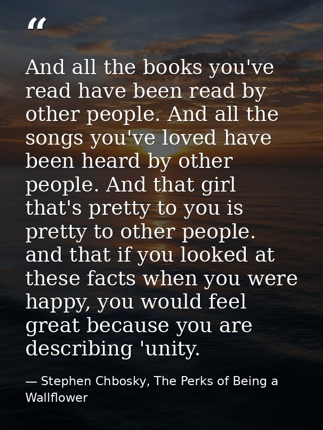 And all the books you've read have been read by other people. And all the songs you've loved have been heard by other pe — Stephen Chbosky, The Perks of Being a Wallflower