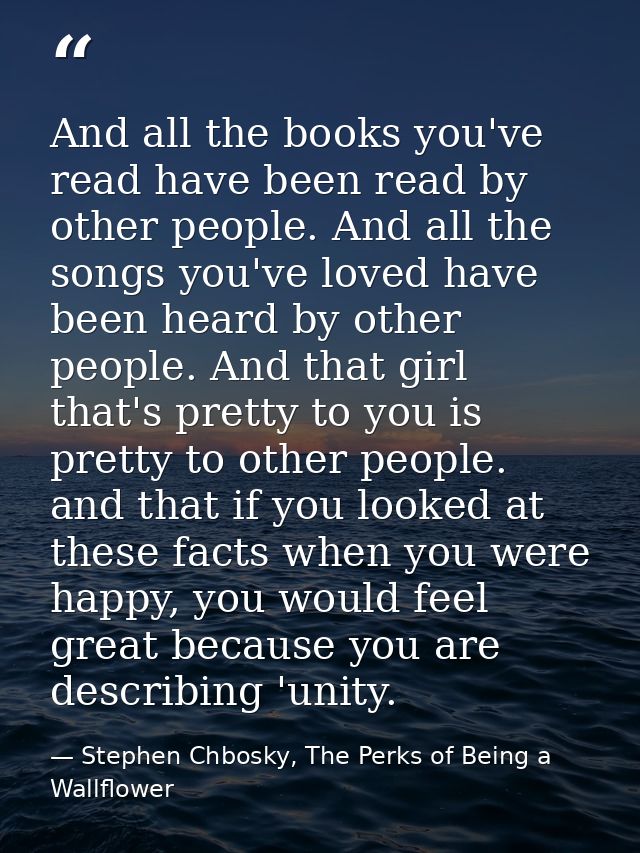 And all the books you've read have been read by other people. And all the songs you've loved have been heard by other pe — Stephen Chbosky, The Perks of Being a Wallflower