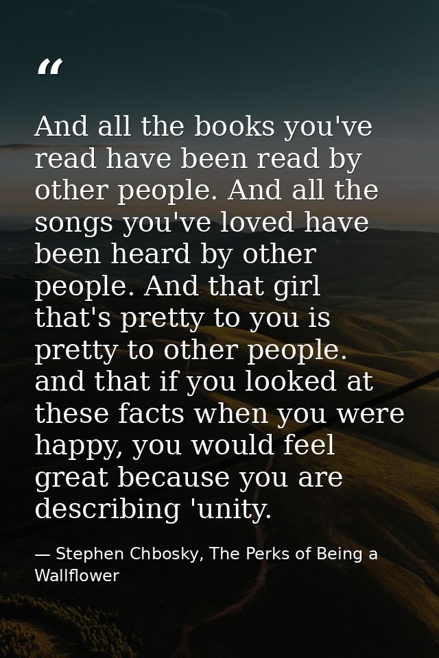 And all the books you've read have been read by other people. And all the songs you've loved have been heard by other pe — Stephen Chbosky, The Perks of Being a Wallflower
