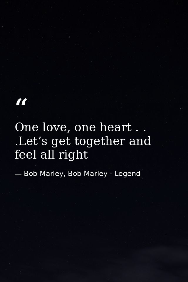 One love, one heart . . .Let’s get together and feel all right — Bob Marley, Bob Marley - Legend