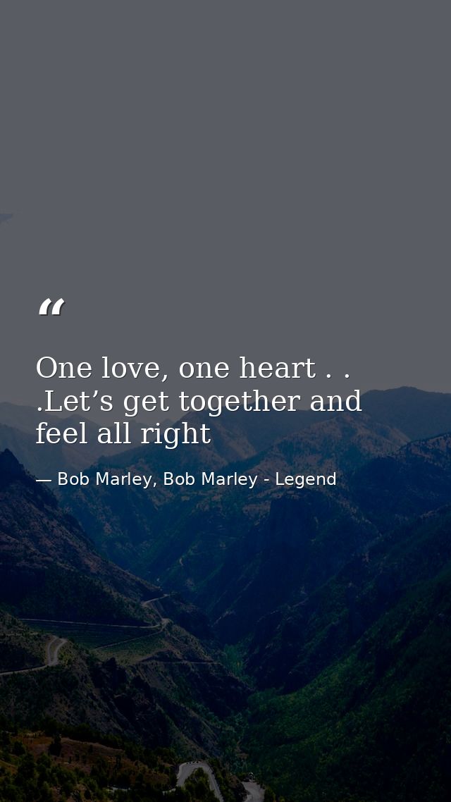 One love, one heart . . .Let’s get together and feel all right — Bob Marley, Bob Marley - Legend