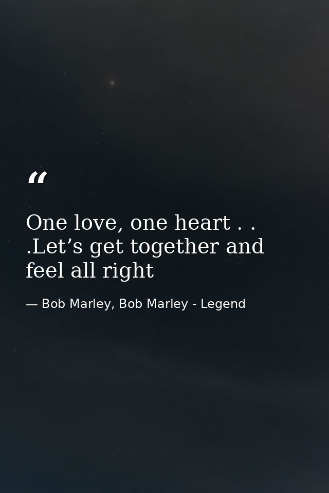 One love, one heart . . .Let’s get together and feel all right — Bob Marley, Bob Marley - Legend