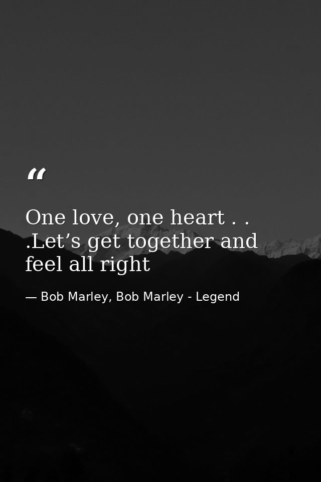 One love, one heart . . .Let’s get together and feel all right — Bob Marley, Bob Marley - Legend