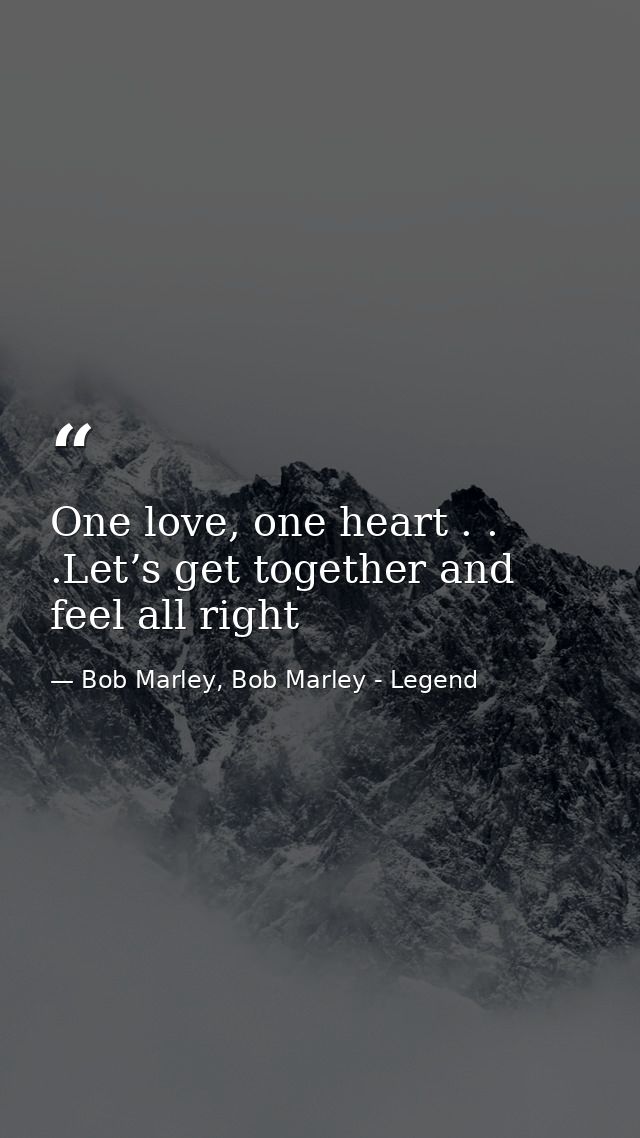 One love, one heart . . .Let’s get together and feel all right — Bob Marley, Bob Marley - Legend