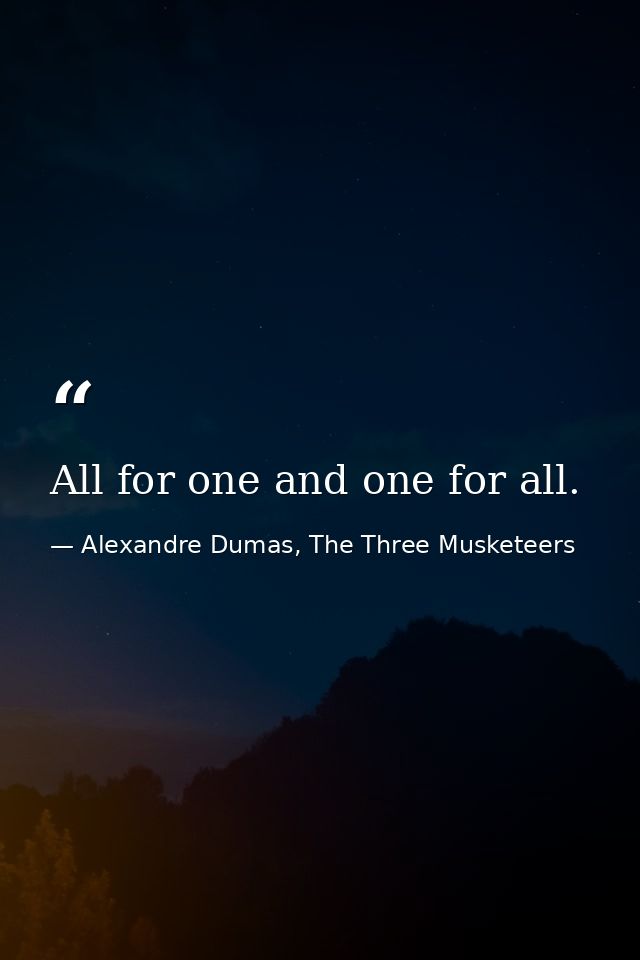 All for one and one for all. — Alexandre Dumas, The Three Musketeers