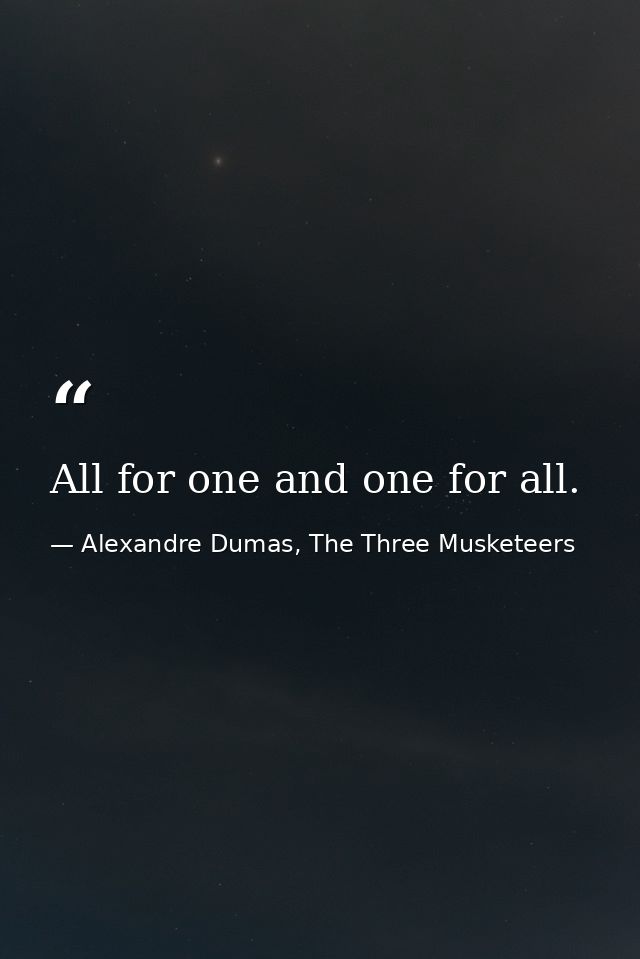 All for one and one for all. — Alexandre Dumas, The Three Musketeers